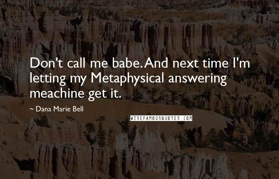 Dana Marie Bell Quotes: Don't call me babe. And next time I'm letting my Metaphysical answering meachine get it.