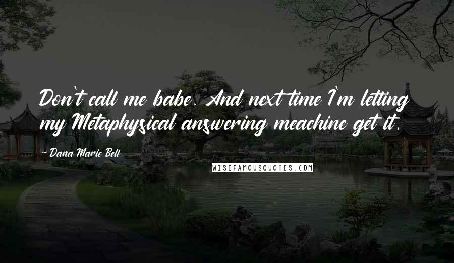 Dana Marie Bell Quotes: Don't call me babe. And next time I'm letting my Metaphysical answering meachine get it.