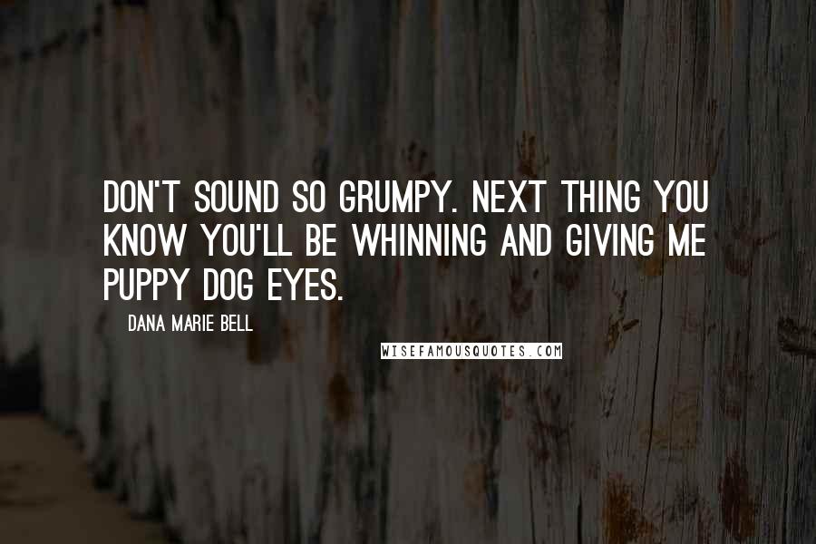 Dana Marie Bell Quotes: Don't sound so grumpy. Next thing you know you'll be whinning and giving me puppy dog eyes.