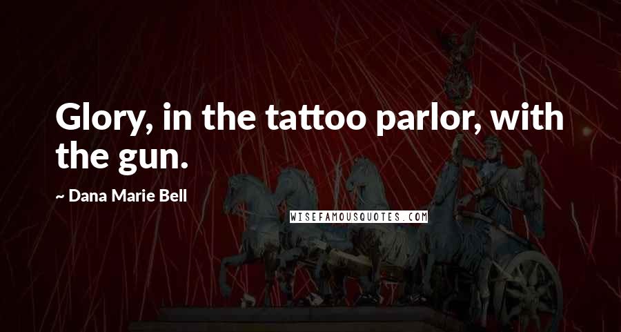 Dana Marie Bell Quotes: Glory, in the tattoo parlor, with the gun.