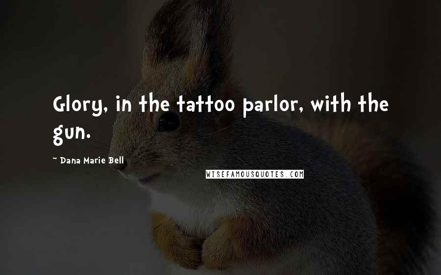 Dana Marie Bell Quotes: Glory, in the tattoo parlor, with the gun.