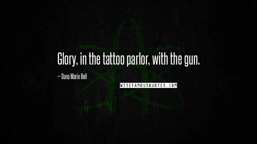 Dana Marie Bell Quotes: Glory, in the tattoo parlor, with the gun.
