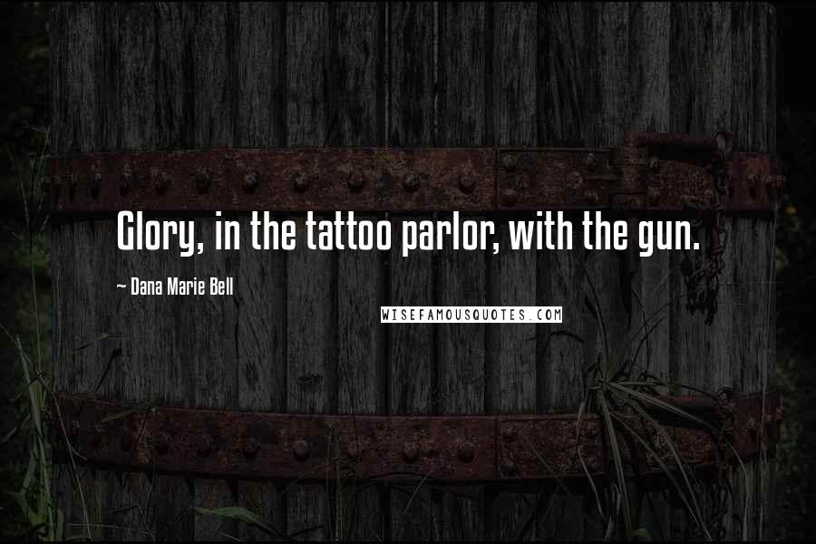 Dana Marie Bell Quotes: Glory, in the tattoo parlor, with the gun.