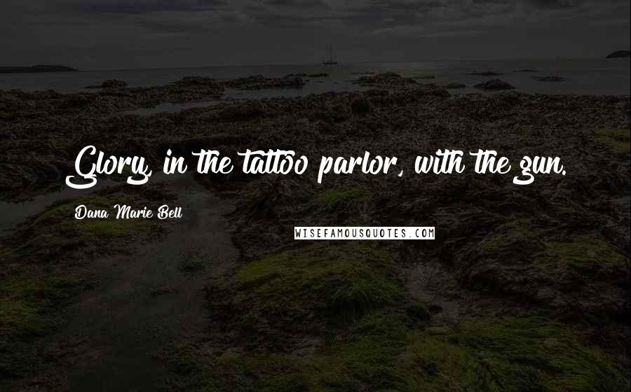 Dana Marie Bell Quotes: Glory, in the tattoo parlor, with the gun.