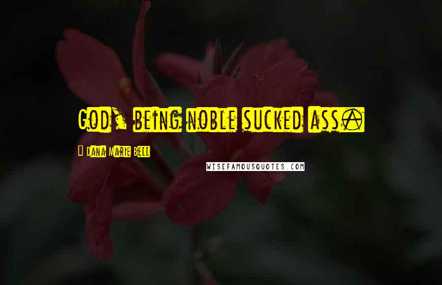 Dana Marie Bell Quotes: God, being noble sucked ass.