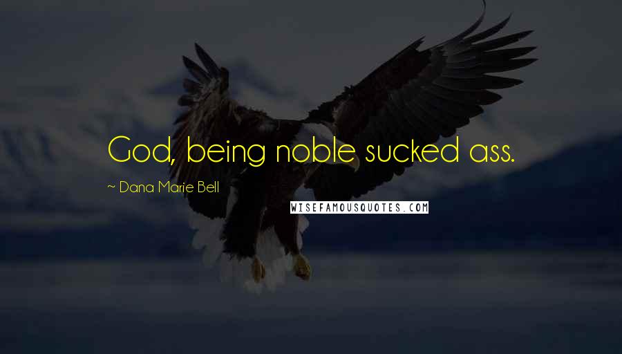 Dana Marie Bell Quotes: God, being noble sucked ass.