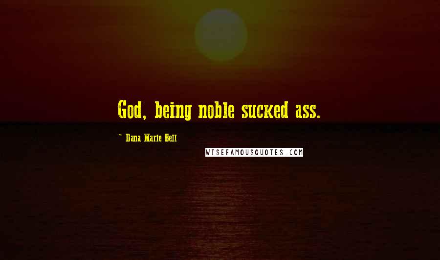 Dana Marie Bell Quotes: God, being noble sucked ass.