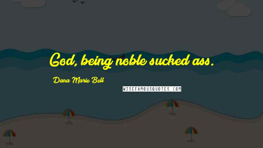 Dana Marie Bell Quotes: God, being noble sucked ass.