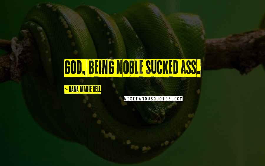 Dana Marie Bell Quotes: God, being noble sucked ass.