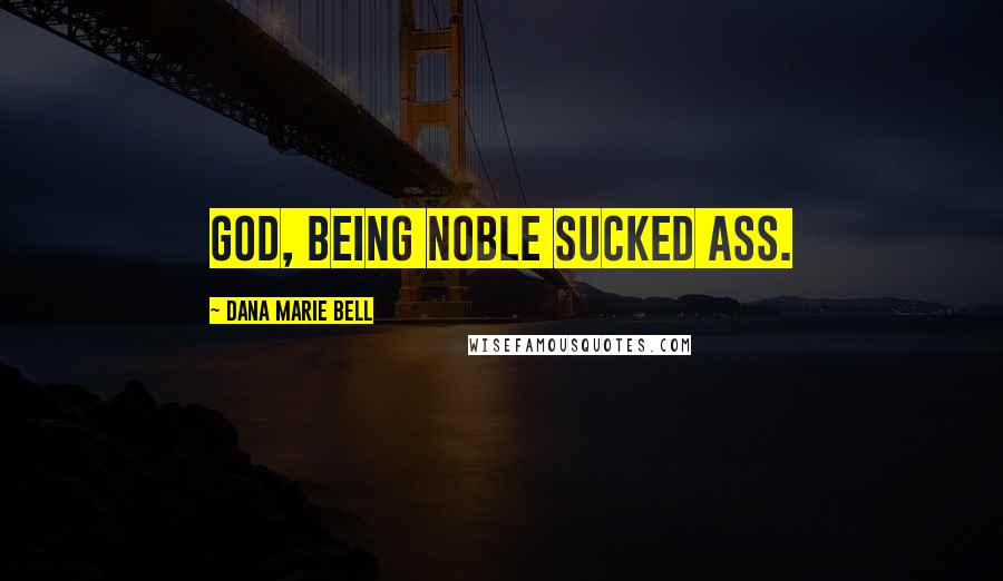 Dana Marie Bell Quotes: God, being noble sucked ass.