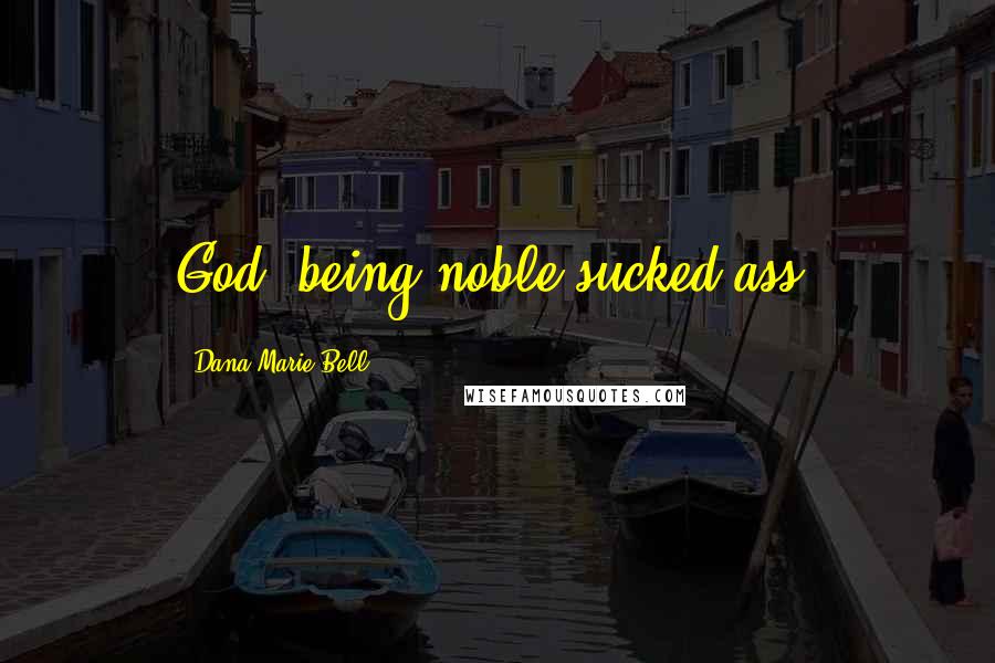 Dana Marie Bell Quotes: God, being noble sucked ass.