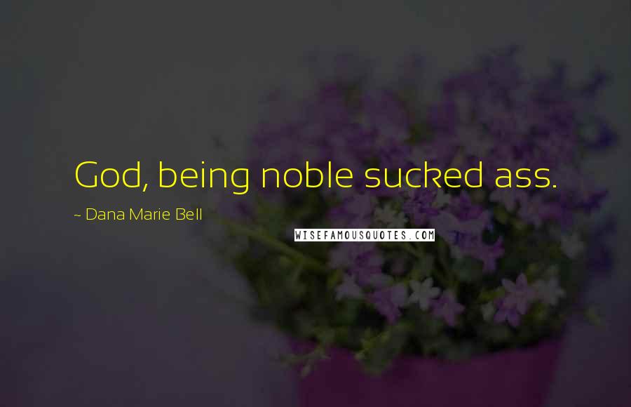 Dana Marie Bell Quotes: God, being noble sucked ass.