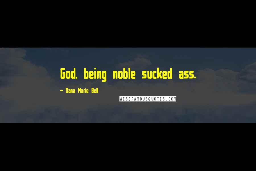 Dana Marie Bell Quotes: God, being noble sucked ass.