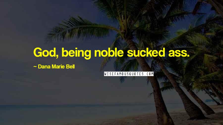 Dana Marie Bell Quotes: God, being noble sucked ass.