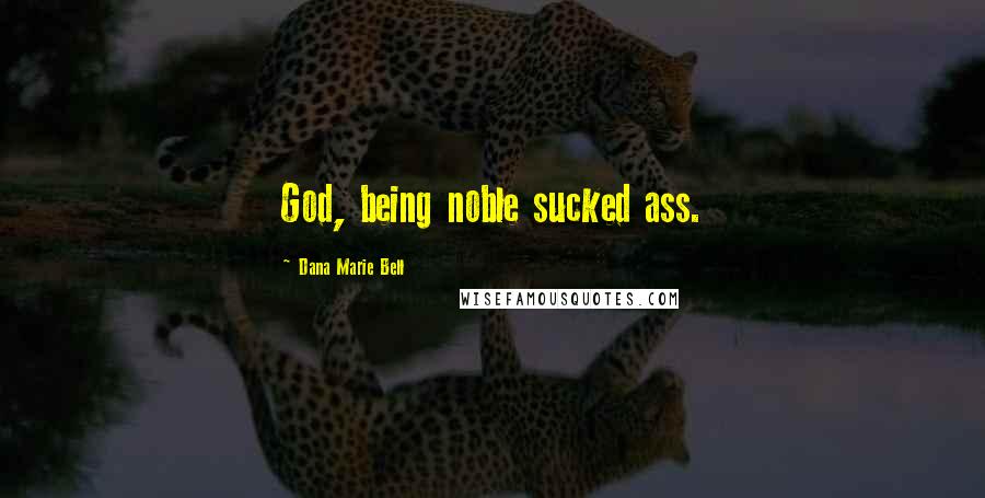 Dana Marie Bell Quotes: God, being noble sucked ass.