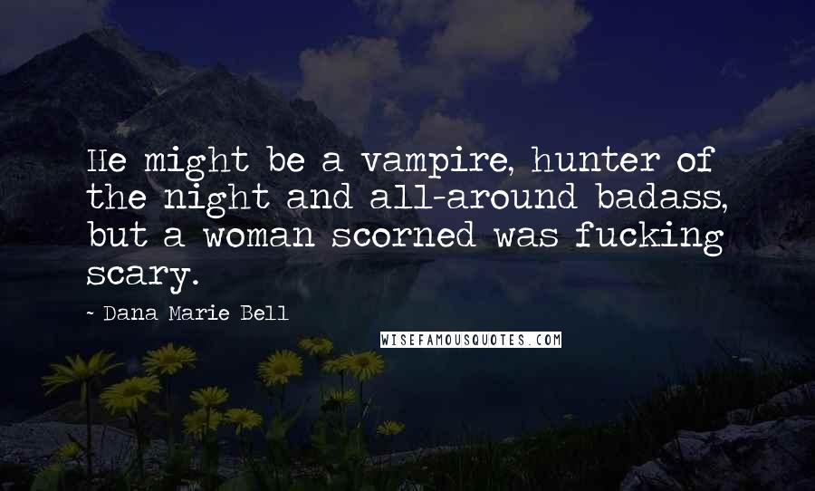 Dana Marie Bell Quotes: He might be a vampire, hunter of the night and all-around badass, but a woman scorned was fucking scary.