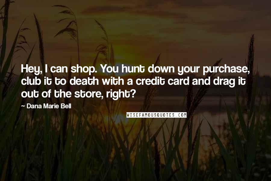 Dana Marie Bell Quotes: Hey, I can shop. You hunt down your purchase, club it to death with a credit card and drag it out of the store, right?