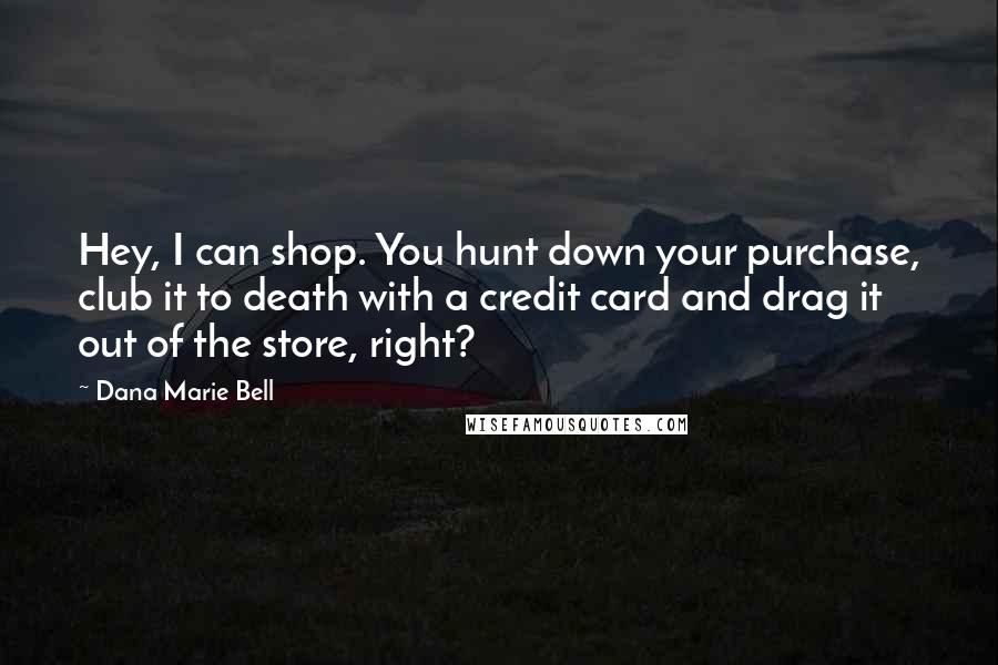 Dana Marie Bell Quotes: Hey, I can shop. You hunt down your purchase, club it to death with a credit card and drag it out of the store, right?