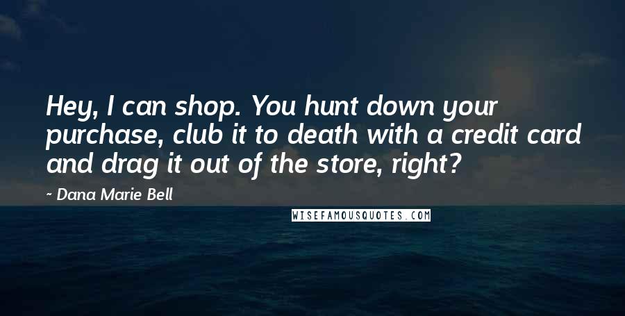 Dana Marie Bell Quotes: Hey, I can shop. You hunt down your purchase, club it to death with a credit card and drag it out of the store, right?