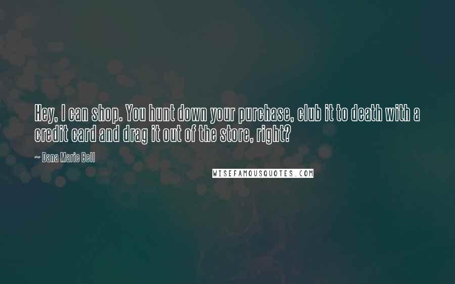 Dana Marie Bell Quotes: Hey, I can shop. You hunt down your purchase, club it to death with a credit card and drag it out of the store, right?
