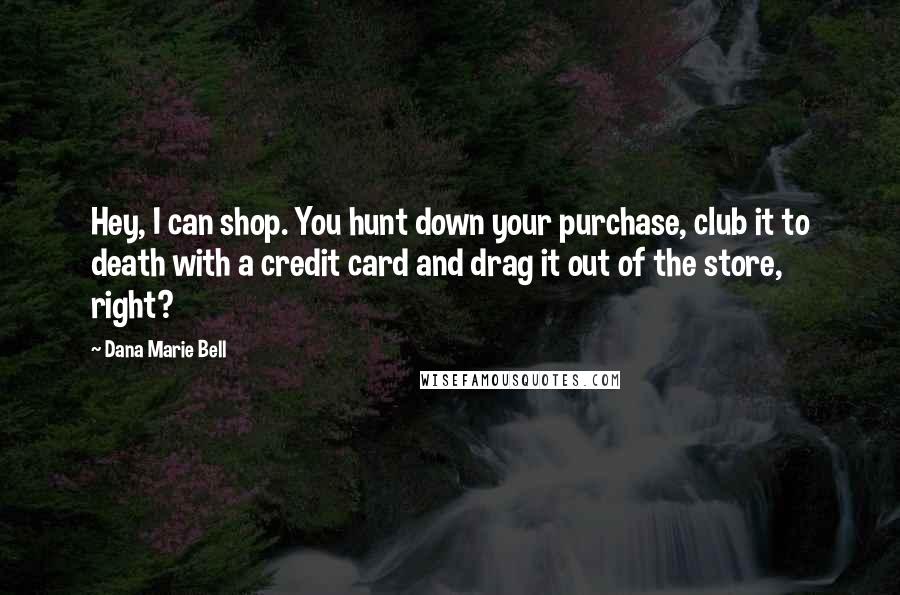 Dana Marie Bell Quotes: Hey, I can shop. You hunt down your purchase, club it to death with a credit card and drag it out of the store, right?