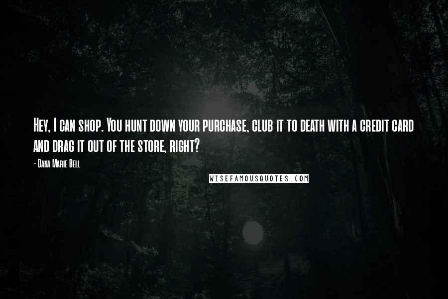 Dana Marie Bell Quotes: Hey, I can shop. You hunt down your purchase, club it to death with a credit card and drag it out of the store, right?