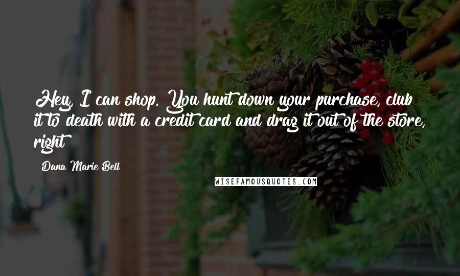 Dana Marie Bell Quotes: Hey, I can shop. You hunt down your purchase, club it to death with a credit card and drag it out of the store, right?