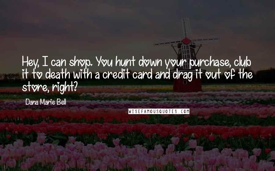 Dana Marie Bell Quotes: Hey, I can shop. You hunt down your purchase, club it to death with a credit card and drag it out of the store, right?