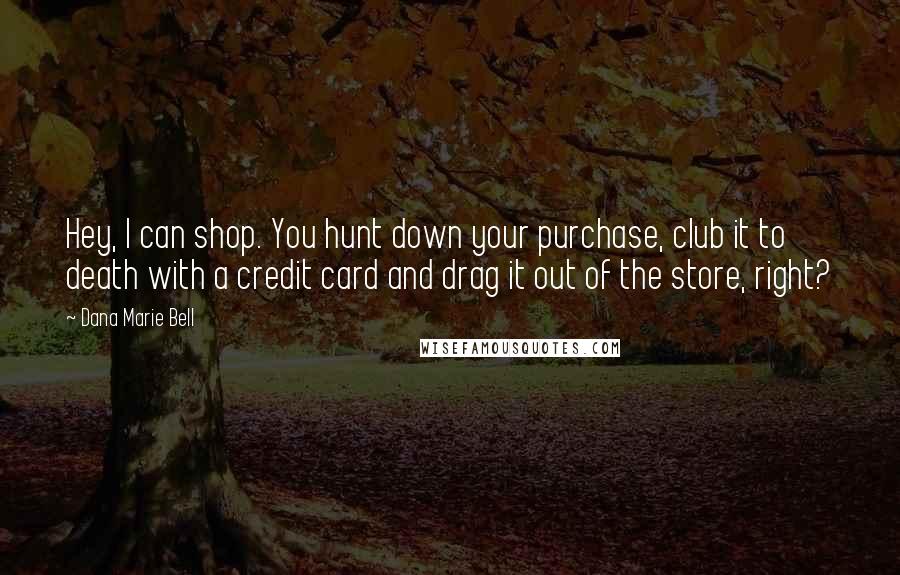 Dana Marie Bell Quotes: Hey, I can shop. You hunt down your purchase, club it to death with a credit card and drag it out of the store, right?