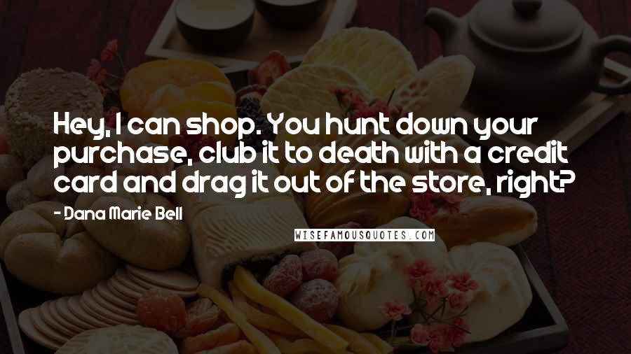 Dana Marie Bell Quotes: Hey, I can shop. You hunt down your purchase, club it to death with a credit card and drag it out of the store, right?