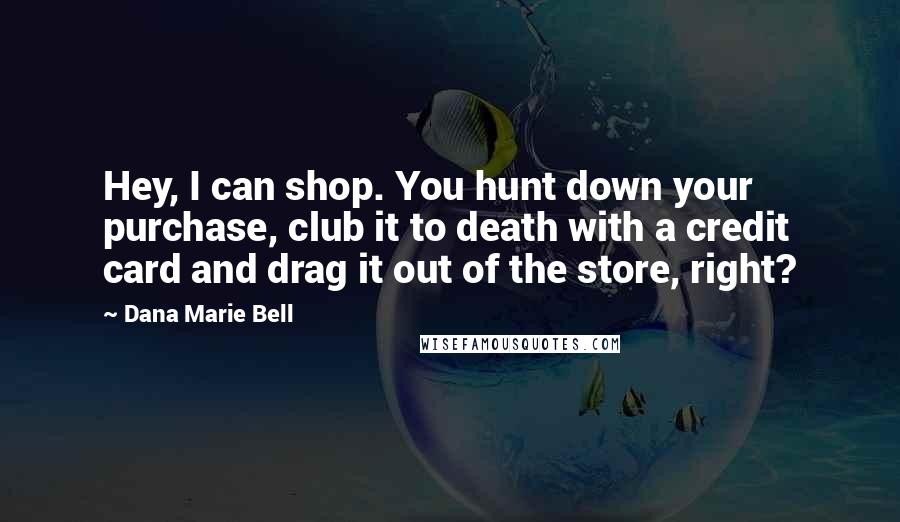 Dana Marie Bell Quotes: Hey, I can shop. You hunt down your purchase, club it to death with a credit card and drag it out of the store, right?