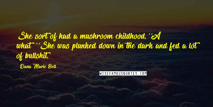 Dana Marie Bell Quotes: She sort of had a mushroom childhood.''A what?''She was plunked down in the dark and fed a lot of bullshit.