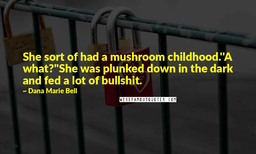 Dana Marie Bell Quotes: She sort of had a mushroom childhood.''A what?''She was plunked down in the dark and fed a lot of bullshit.