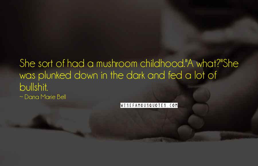 Dana Marie Bell Quotes: She sort of had a mushroom childhood.''A what?''She was plunked down in the dark and fed a lot of bullshit.