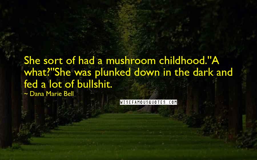 Dana Marie Bell Quotes: She sort of had a mushroom childhood.''A what?''She was plunked down in the dark and fed a lot of bullshit.