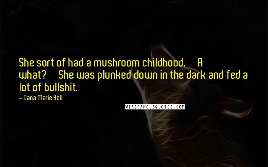 Dana Marie Bell Quotes: She sort of had a mushroom childhood.''A what?''She was plunked down in the dark and fed a lot of bullshit.