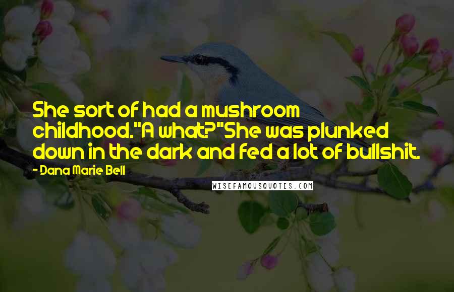 Dana Marie Bell Quotes: She sort of had a mushroom childhood.''A what?''She was plunked down in the dark and fed a lot of bullshit.