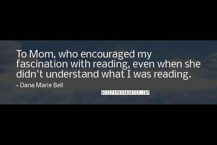 Dana Marie Bell Quotes: To Mom, who encouraged my fascination with reading, even when she didn't understand what I was reading.