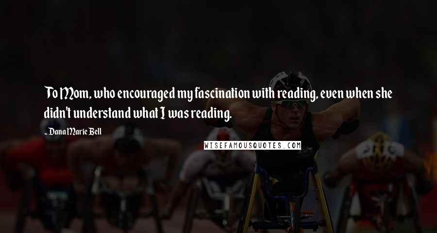 Dana Marie Bell Quotes: To Mom, who encouraged my fascination with reading, even when she didn't understand what I was reading.