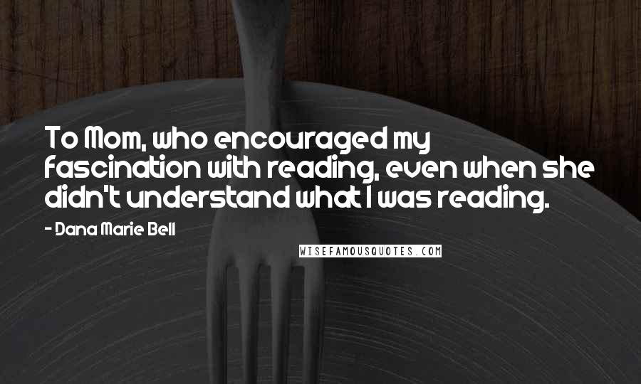 Dana Marie Bell Quotes: To Mom, who encouraged my fascination with reading, even when she didn't understand what I was reading.