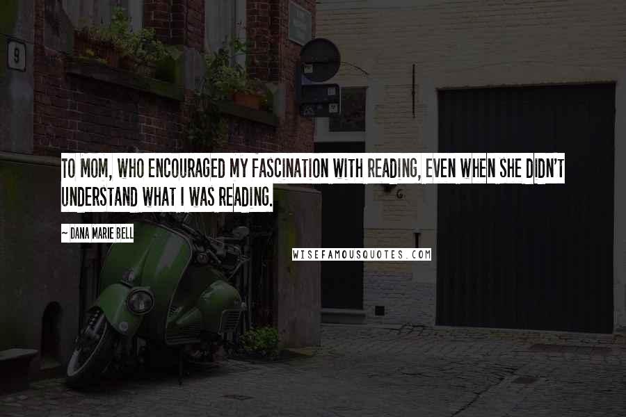 Dana Marie Bell Quotes: To Mom, who encouraged my fascination with reading, even when she didn't understand what I was reading.