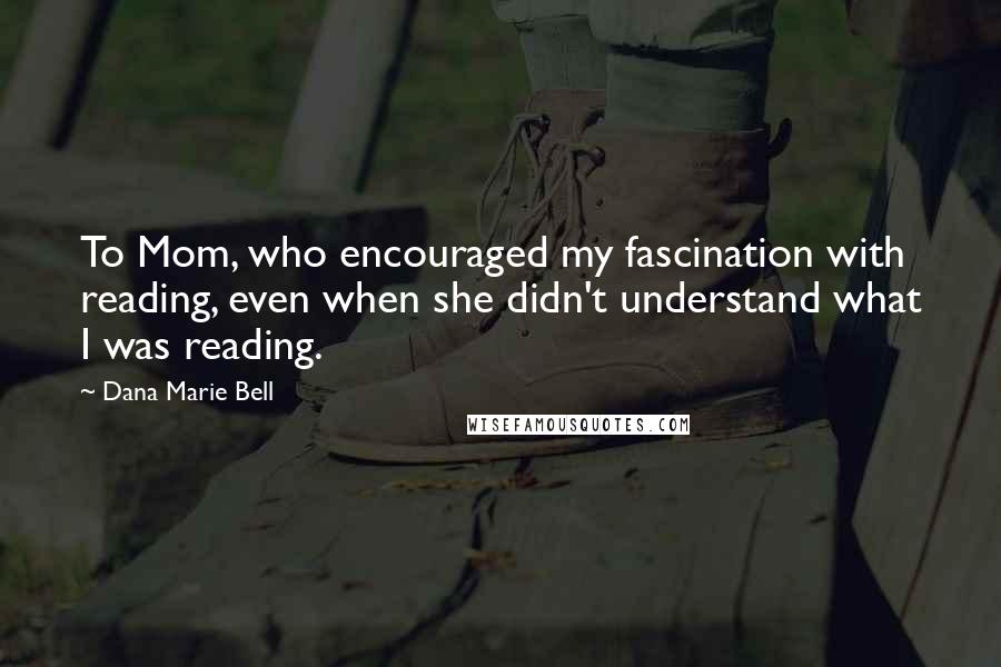 Dana Marie Bell Quotes: To Mom, who encouraged my fascination with reading, even when she didn't understand what I was reading.