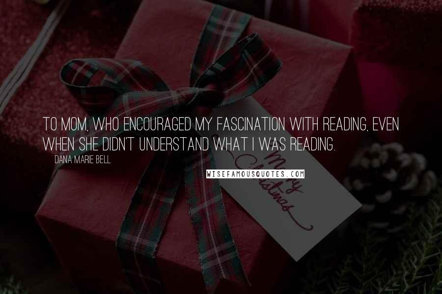 Dana Marie Bell Quotes: To Mom, who encouraged my fascination with reading, even when she didn't understand what I was reading.
