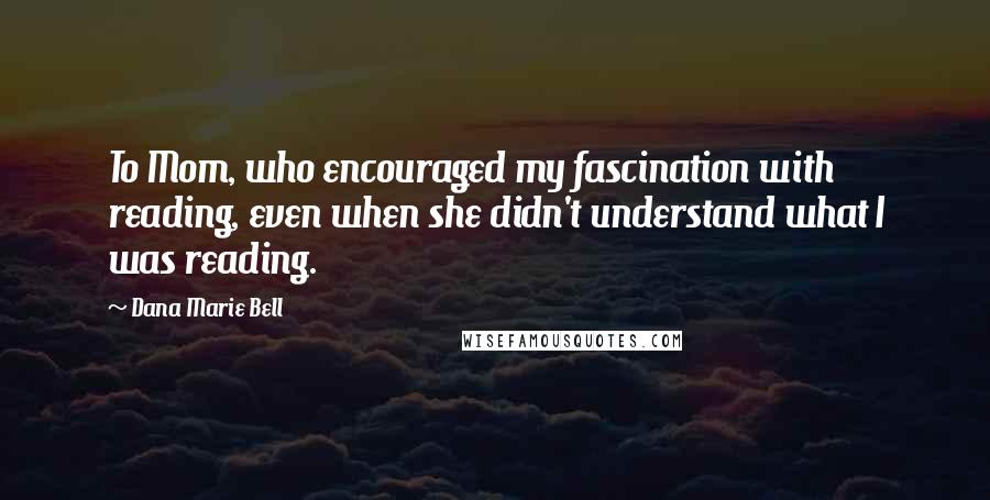 Dana Marie Bell Quotes: To Mom, who encouraged my fascination with reading, even when she didn't understand what I was reading.