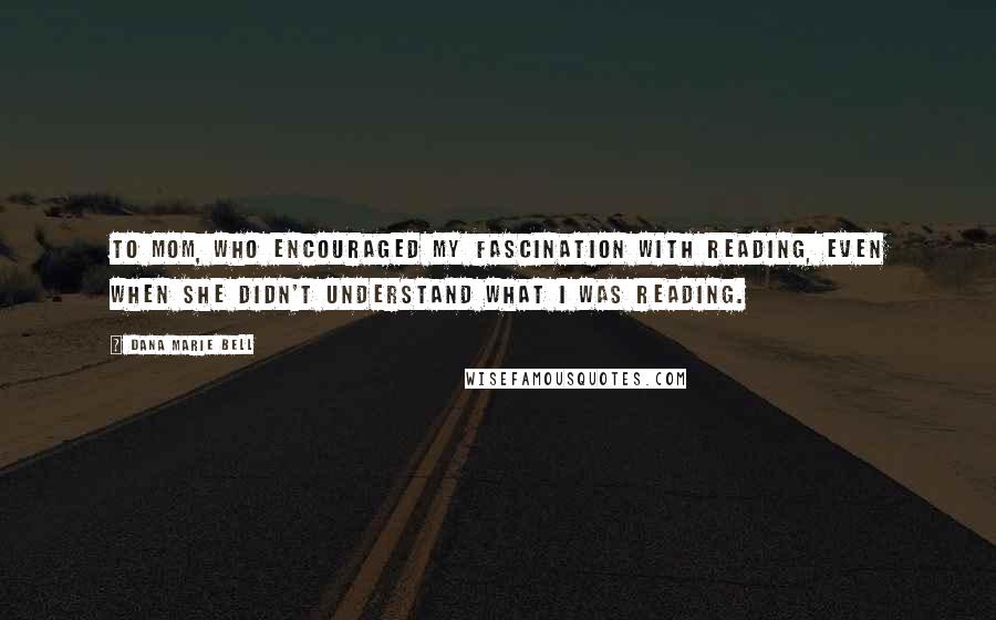 Dana Marie Bell Quotes: To Mom, who encouraged my fascination with reading, even when she didn't understand what I was reading.
