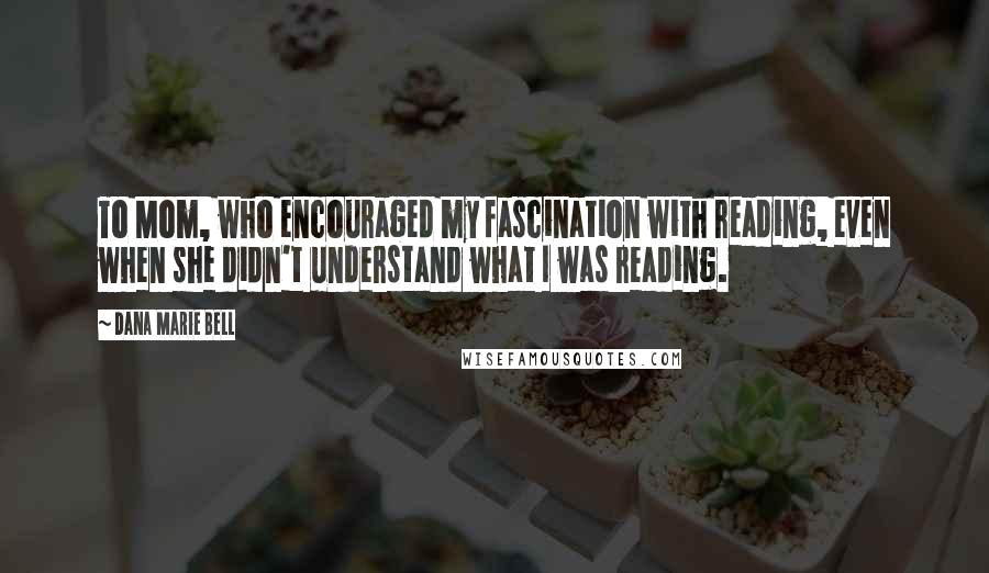 Dana Marie Bell Quotes: To Mom, who encouraged my fascination with reading, even when she didn't understand what I was reading.