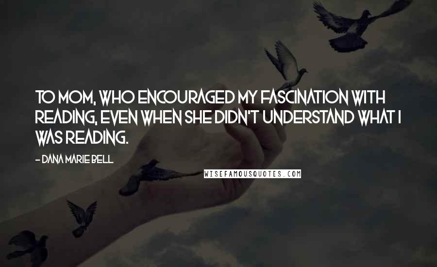 Dana Marie Bell Quotes: To Mom, who encouraged my fascination with reading, even when she didn't understand what I was reading.