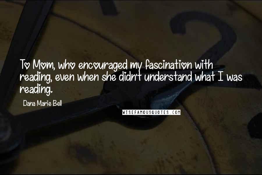 Dana Marie Bell Quotes: To Mom, who encouraged my fascination with reading, even when she didn't understand what I was reading.