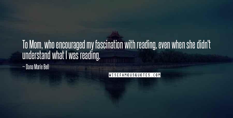 Dana Marie Bell Quotes: To Mom, who encouraged my fascination with reading, even when she didn't understand what I was reading.