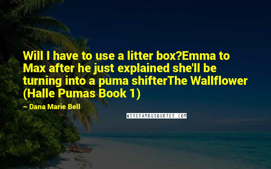 Dana Marie Bell Quotes: Will I have to use a litter box?Emma to Max after he just explained she'll be turning into a puma shifterThe Wallflower (Halle Pumas Book 1)